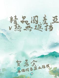 精品国产亚洲av热无遮挡