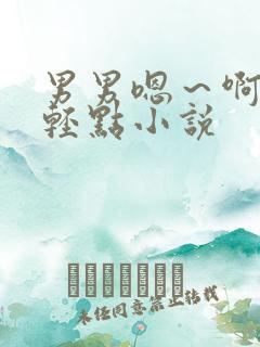 男男嗯～啊够了轻点小说