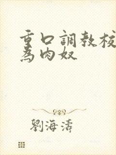 重口调教校花成为肉奴