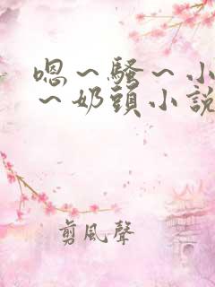 嗯～骚～小淫妇～奶头小说