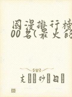 国漫排行榜前100名(最火的国漫排行榜)