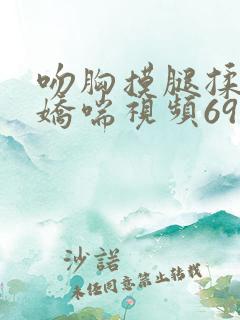 吻胸摸腿揉屁股娇喘视频69