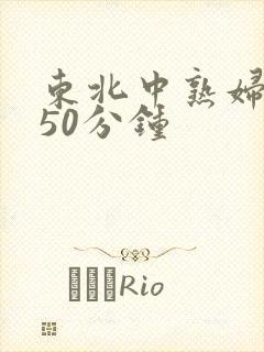 东北中熟妇高潮50分钟