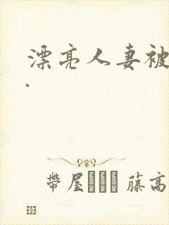 漂亮人妻被强了.