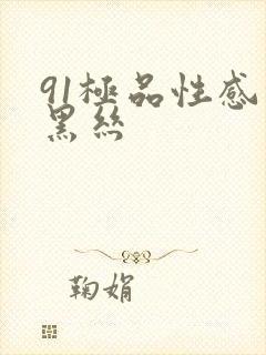 91极品性感的黑丝