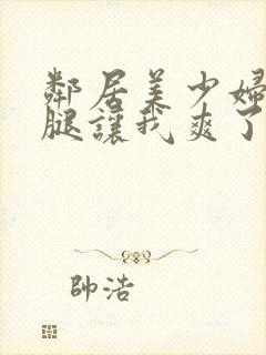 邻居美少妇张开腿让我爽了一夜