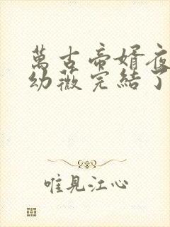 万古帝婿夜玄周幼薇完结了么