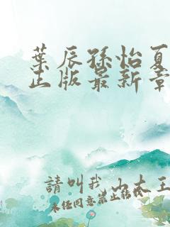 叶辰孙怡夏若雪正版最新章节列表