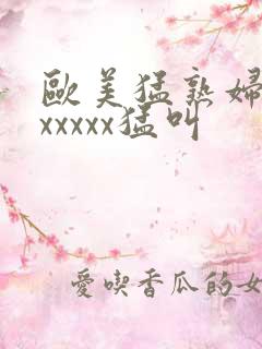 欧美猛熟妇老色xxxxx猛叫