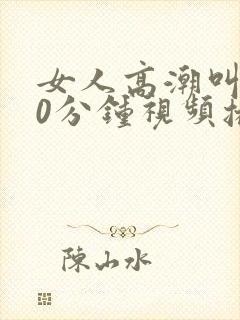 女人高潮叫床20分钟视频播放