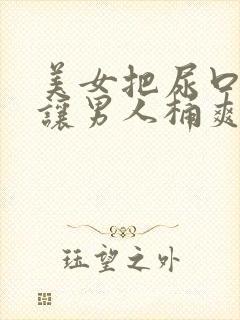 美女把尿口扒开让男人桶爽免费看