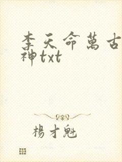 李天命万古第一神txt