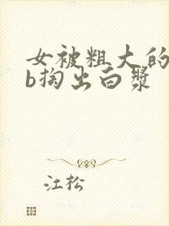 女被粗大的jib掏出白浆