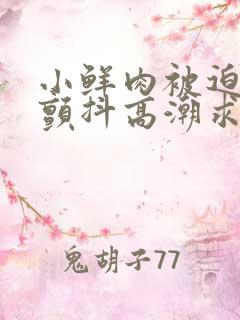 小鲜肉被迫撑开颤抖高潮求饶小说