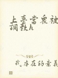 上台当众被羞辱调教h