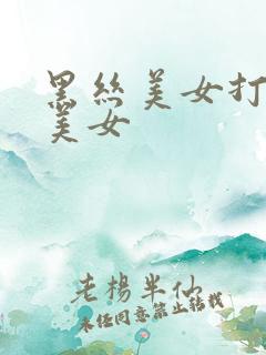 黑丝美女打白丝美女