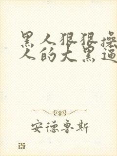 黑人狠狠操入女人的大黑逼