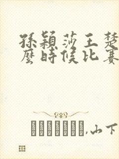 孙颖莎王楚钦什么时候比赛