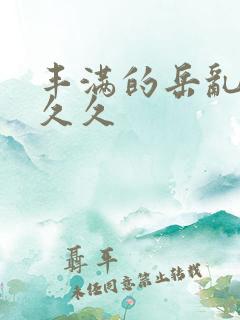 丰满的岳乱妇久久久