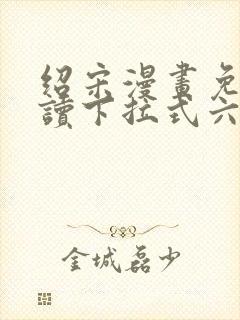 绍宋漫画免费阅读下拉式六漫画星球