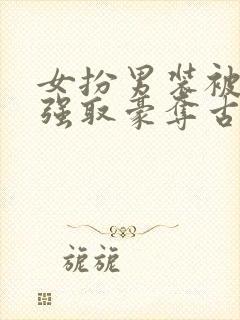 女扮男装被男主强取豪夺古言