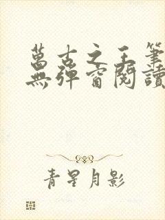 万古之王笔趣阁无弹窗阅读