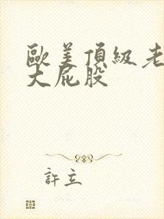 欧美顶级老熟妇大屁股