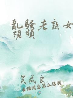 乱骚老熟女成熟视频