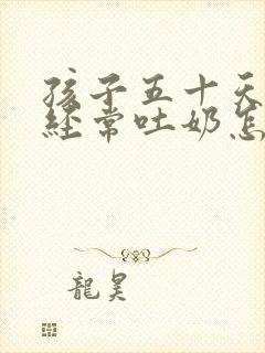 孩子五十天了还经常吐奶怎么回事