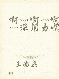 啊灬啊灬啊灬快灬深用力嘿嘿视频