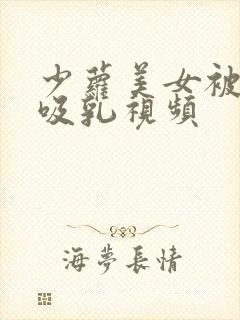 少萝美女被奶头吸乳视频