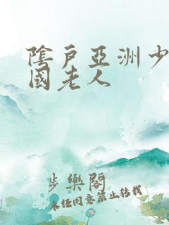 阴户亚洲少妇中国老人