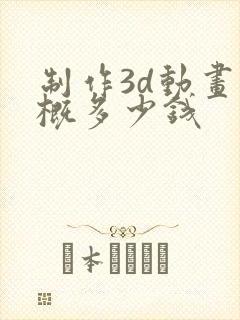 制作3d动画大概多少钱