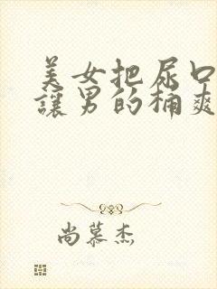 美女把尿口扒开让男的桶爽