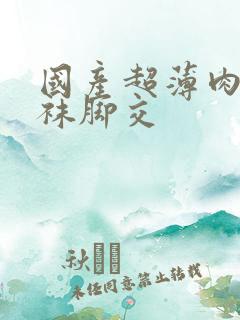 国产超薄肉色丝袜脚交