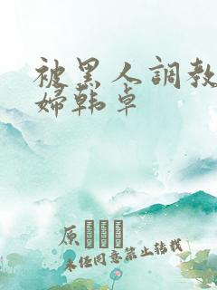 被黑人调教的少妇韩卓