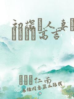 初撮り人妻ドメトュニキ高吉