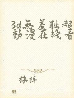 3d无羞耻超肉动漫在线看