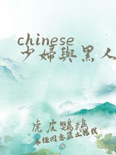 chinese少妇与黑人bbc