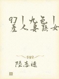 97丨九色丨国产人妻熟女