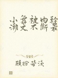 小舞被肉干高h潮文不断最新章节