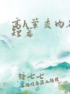 高h荤爽肉欲文短篇