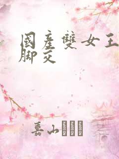 国产双女王调教脚交