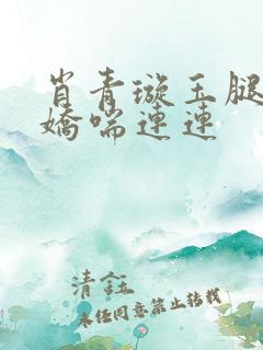 肖青璇玉腿翘起娇喘连连