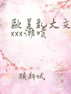 欧美乱大交xxxxx潮喷