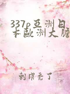 337p亚洲日本欧洲大胆色噜噜
