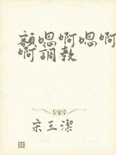 额嗯啊嗯啊不要啊调教