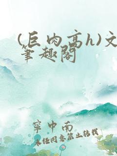 (巨肉高h)文笔趣阁