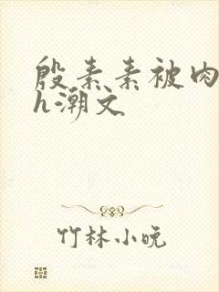 殷素素被肉干高h潮文