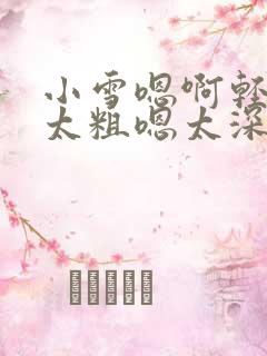 小雪嗯啊轻点灬太粗嗯太深了
